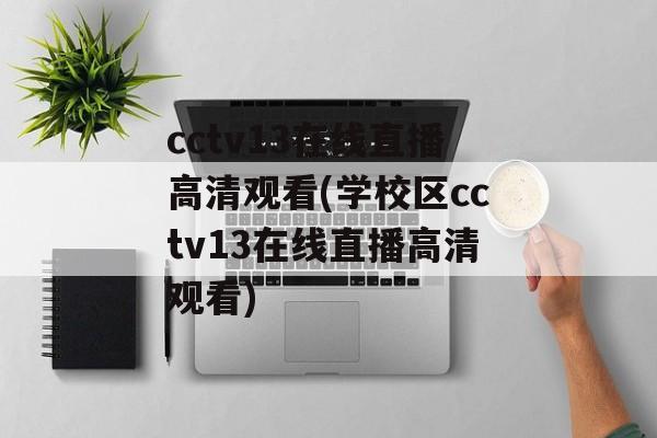 cctv13在线直播高清观看(学校区cctv13在线直播高清观看)