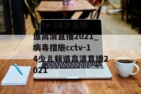 cctv-14少儿频道高清直播2021_病毒措施cctv-14少儿频道高清直播2021