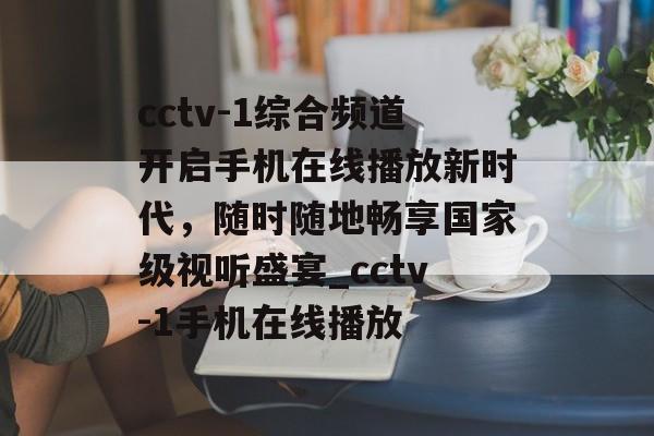cctv-1综合频道开启手机在线播放新时代，随时随地畅享国家级视听盛宴_cctv-1手机在线播放