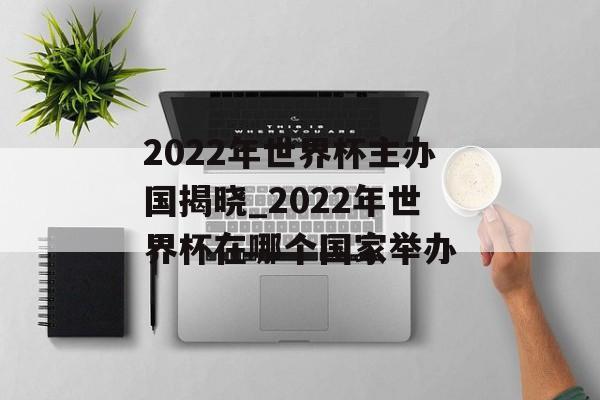 2022年世界杯主办国揭晓_2022年世界杯在哪个国家举办