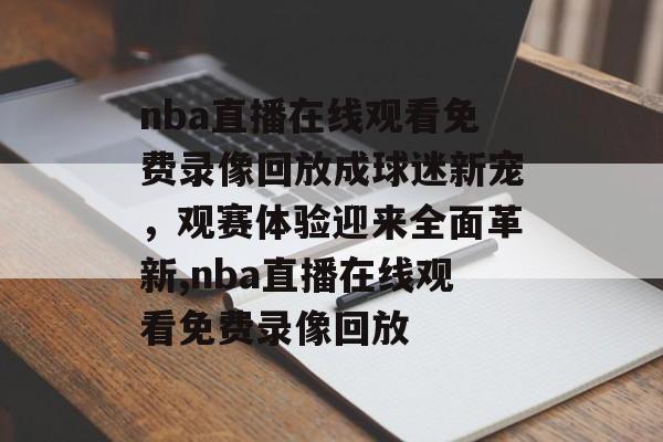nba直播在线观看免费录像回放成球迷新宠，观赛体验迎来全面革新,nba直播在线观看免费录像回放