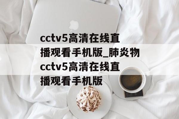 cctv5高清在线直播观看手机版_肺炎物cctv5高清在线直播观看手机版