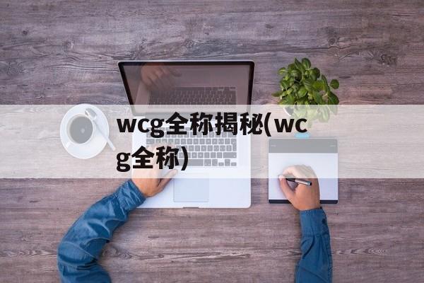wcg全称揭秘(wcg全称)