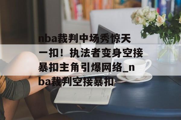 nba裁判中场秀惊天一扣！执法者变身空接暴扣主角引爆网络_nba裁判空接暴扣