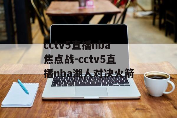 cctv5直播nba焦点战-cctv5直播nba湖人对决火箭