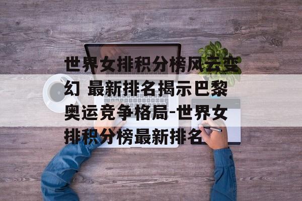 世界女排积分榜风云变幻 最新排名揭示巴黎奥运竞争格局-世界女排积分榜最新排名