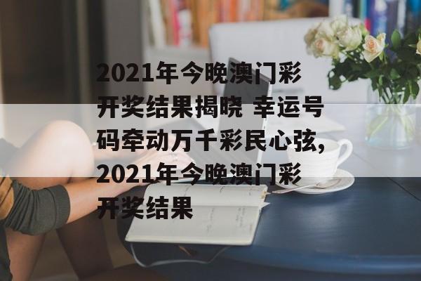 2021年今晚澳门彩开奖结果揭晓 幸运号码牵动万千彩民心弦,2021年今晚澳门彩开奖结果