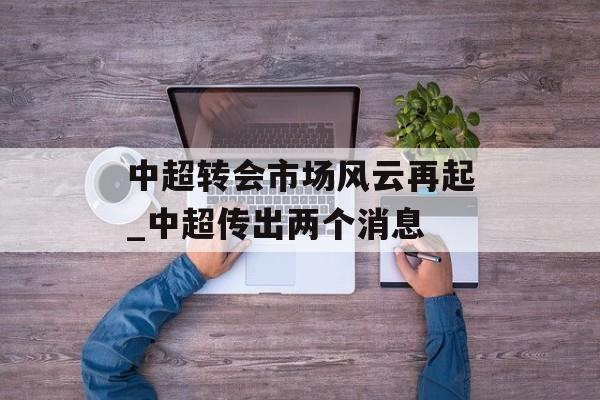 中超转会市场风云再起_中超传出两个消息