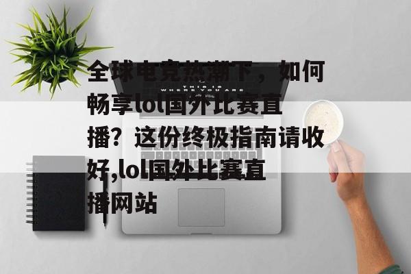 全球电竞热潮下，如何畅享lol国外比赛直播？这份终极指南请收好,lol国外比赛直播网站