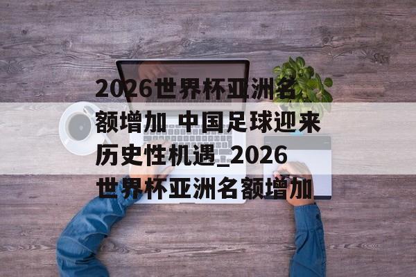 2026世界杯亚洲名额增加 中国足球迎来历史性机遇_2026世界杯亚洲名额增加