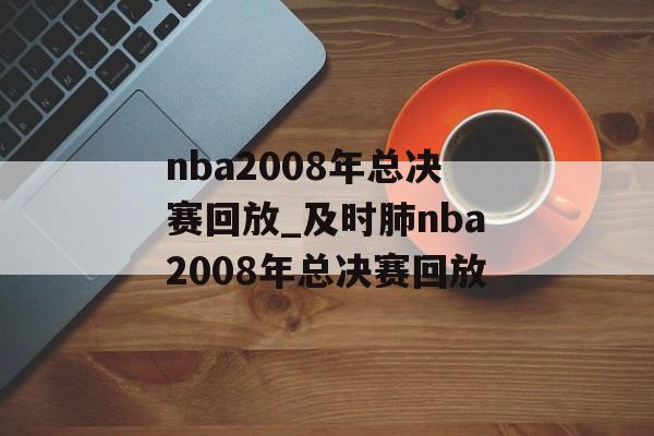 nba2008年总决赛回放_及时肺nba2008年总决赛回放