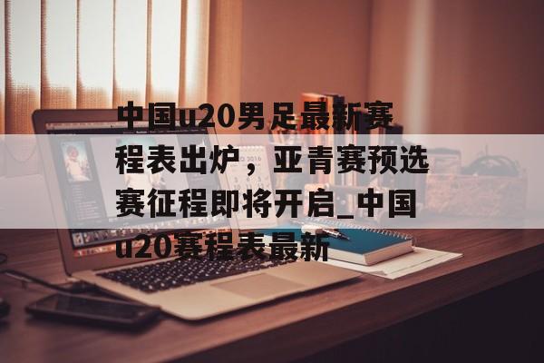 中国u20男足最新赛程表出炉，亚青赛预选赛征程即将开启_中国u20赛程表最新
