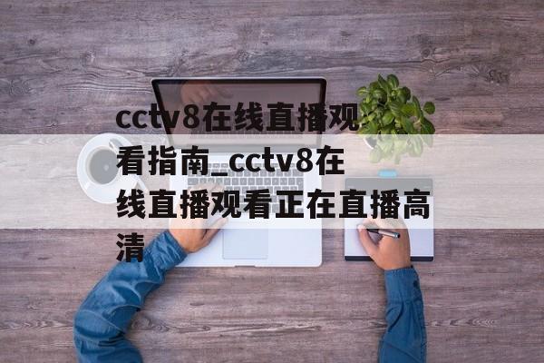 cctv8在线直播观看指南_cctv8在线直播观看正在直播高清