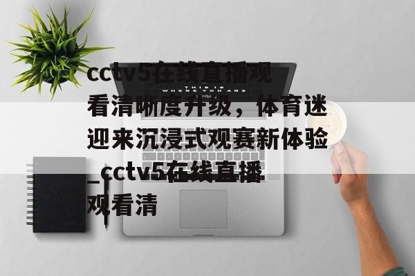 cctv5在线直播观看清晰度升级，体育迷迎来沉浸式观赛新体验_cctv5在线直播观看清