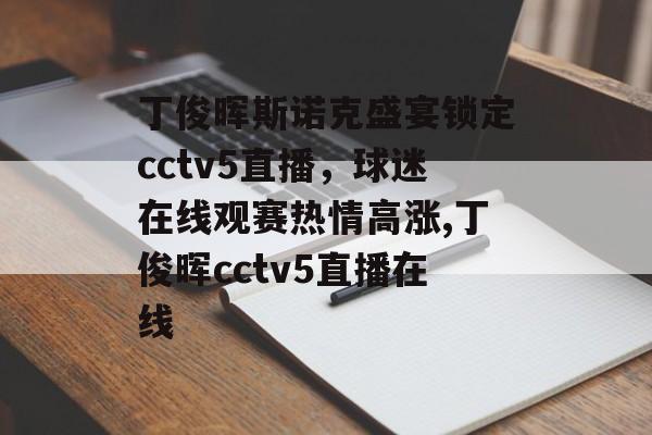 丁俊晖斯诺克盛宴锁定cctv5直播，球迷在线观赛热情高涨,丁俊晖cctv5直播在线