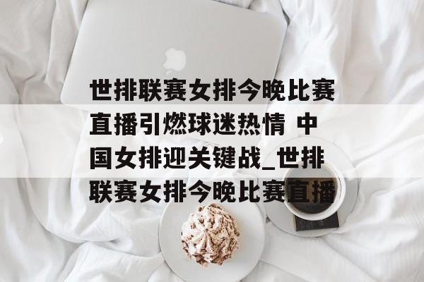 世排联赛女排今晚比赛直播引燃球迷热情 中国女排迎关键战_世排联赛女排今晚比赛直播