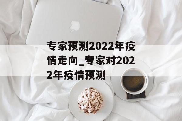 专家预测2022年疫情走向_专家对2022年疫情预测