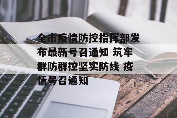 全市疫情防控指挥部发布最新号召通知 筑牢群防群控坚实防线 疫情号召通知