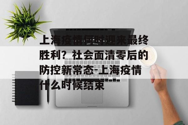 上海疫情何时迎来最终胜利？社会面清零后的防控新常态-上海疫情什么时候结束