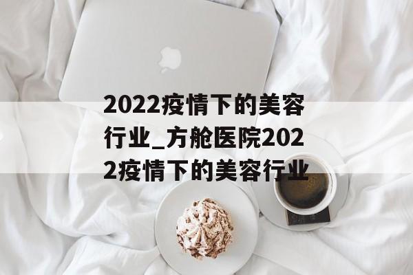 2022疫情下的美容行业_方舱医院2022疫情下的美容行业