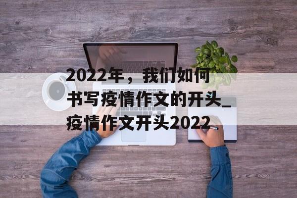 2022年，我们如何书写疫情作文的开头_疫情作文开头2022