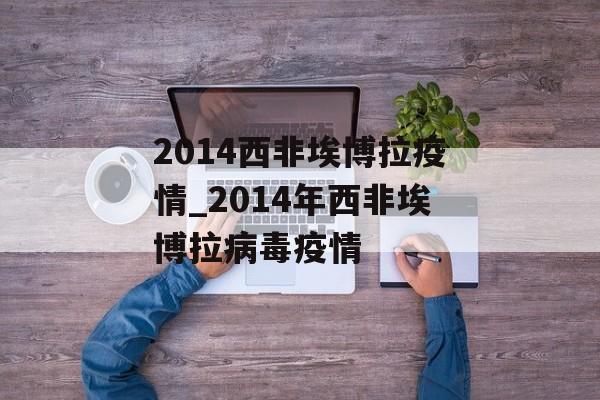 2014西非埃博拉疫情_2014年西非埃博拉病毒疫情