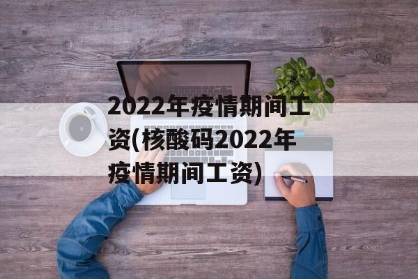 2022年疫情期间工资(核酸码2022年疫情期间工资)