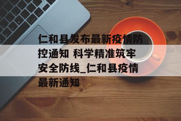 仁和县发布最新疫情防控通知 科学精准筑牢安全防线_仁和县疫情最新通知