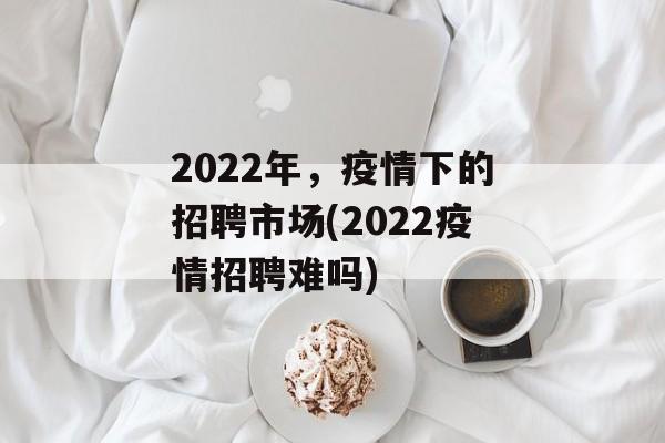 2022年，疫情下的招聘市场(2022疫情招聘难吗)