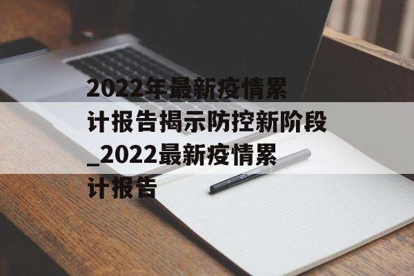 2022年最新疫情累计报告揭示防控新阶段_2022最新疫情累计报告