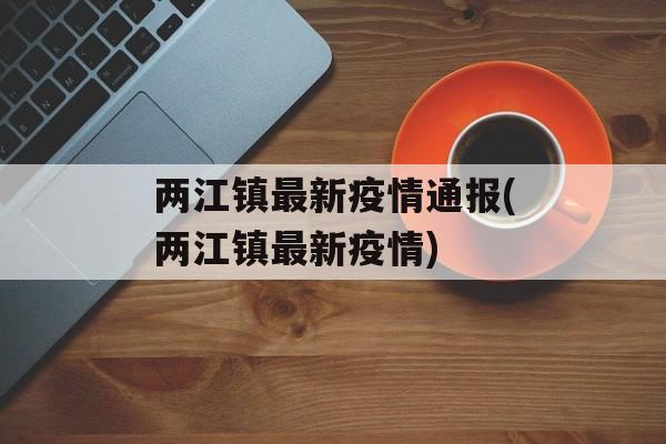 两江镇最新疫情通报(两江镇最新疫情)