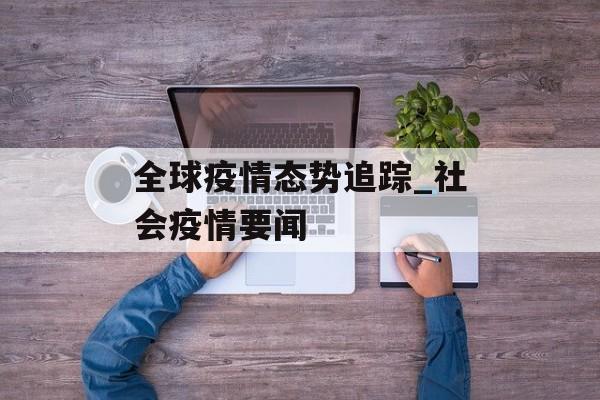 全球疫情态势追踪_社会疫情要闻