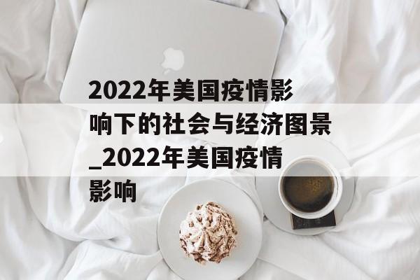 2022年美国疫情影响下的社会与经济图景_2022年美国疫情影响