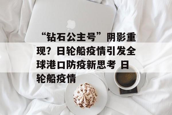 “钻石公主号”阴影重现？日轮船疫情引发全球港口防疫新思考 日轮船疫情