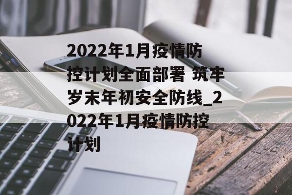 2022年1月疫情防控计划全面部署 筑牢岁末年初安全防线_2022年1月疫情防控计划