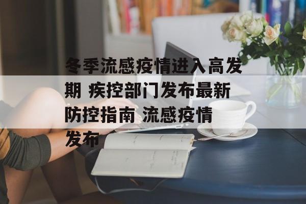 冬季流感疫情进入高发期 疾控部门发布最新防控指南 流感疫情 发布