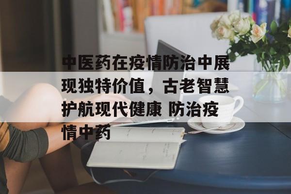 中医药在疫情防治中展现独特价值，古老智慧护航现代健康 防治疫情中药