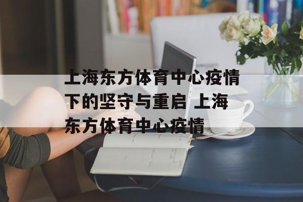上海东方体育中心疫情下的坚守与重启 上海东方体育中心疫情
