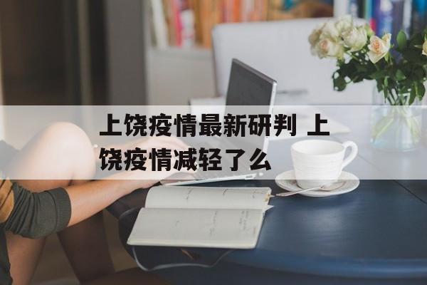 上饶疫情最新研判 上饶疫情减轻了么