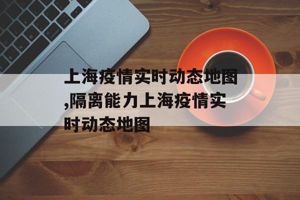 上海疫情实时动态地图,隔离能力上海疫情实时动态地图