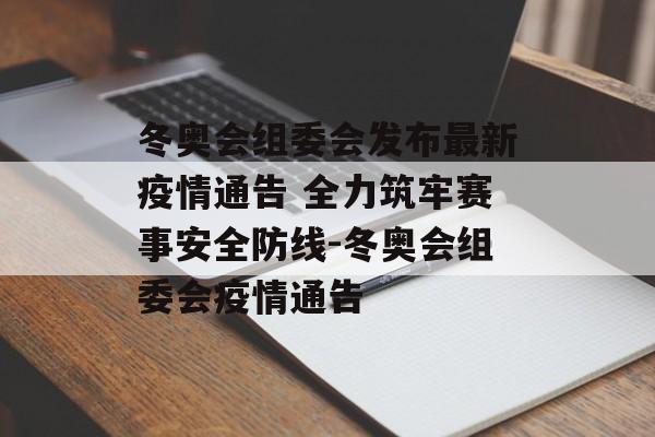 冬奥会组委会发布最新疫情通告 全力筑牢赛事安全防线-冬奥会组委会疫情通告