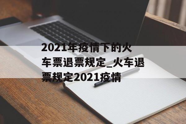 2021年疫情下的火车票退票规定_火车退票规定2021疫情