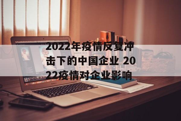 2022年疫情反复冲击下的中国企业 2022疫情对企业影响