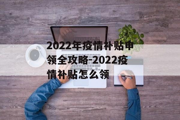 2022年疫情补贴申领全攻略-2022疫情补贴怎么领