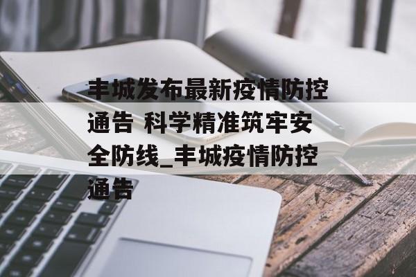 丰城发布最新疫情防控通告 科学精准筑牢安全防线_丰城疫情防控通告