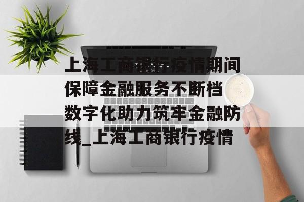 上海工商银行疫情期间保障金融服务不断档 数字化助力筑牢金融防线_上海工商银行疫情