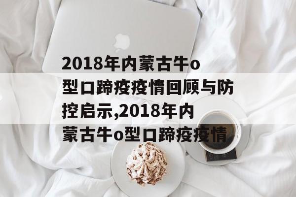 2018年内蒙古牛o型口蹄疫疫情回顾与防控启示,2018年内蒙古牛o型口蹄疫疫情