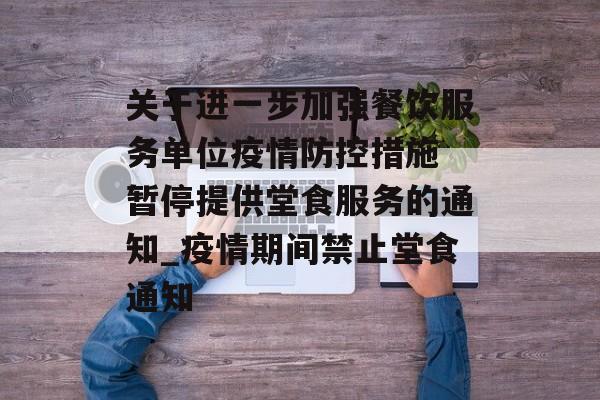 关于进一步加强餐饮服务单位疫情防控措施 暂停提供堂食服务的通知_疫情期间禁止堂食通知