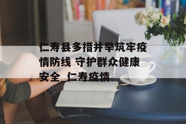 仁寿县多措并举筑牢疫情防线 守护群众健康安全_仁寿疫情