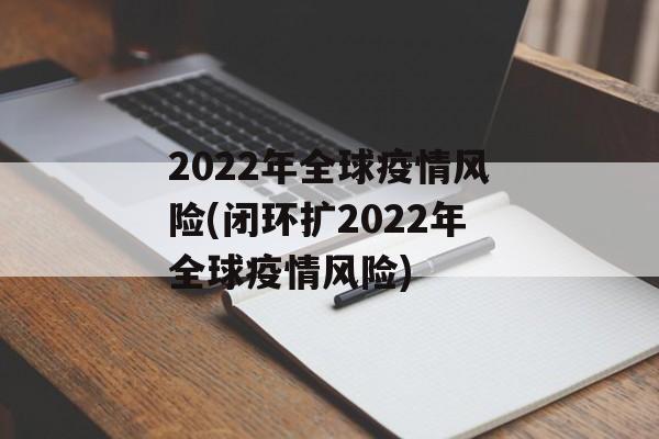 2022年全球疫情风险(闭环扩2022年全球疫情风险)